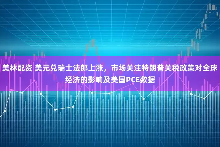 美林配资 美元兑瑞士法郎上涨，市场关注特朗普关税政策对全球经济的影响及美国PCE数据