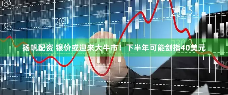 扬帆配资 银价或迎来大牛市！下半年可能剑指40美元