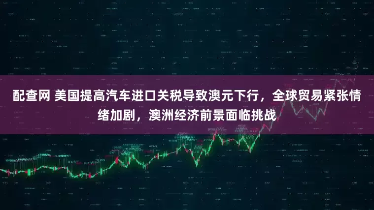 配查网 美国提高汽车进口关税导致澳元下行，全球贸易紧张情绪加剧，澳洲经济前景面临挑战