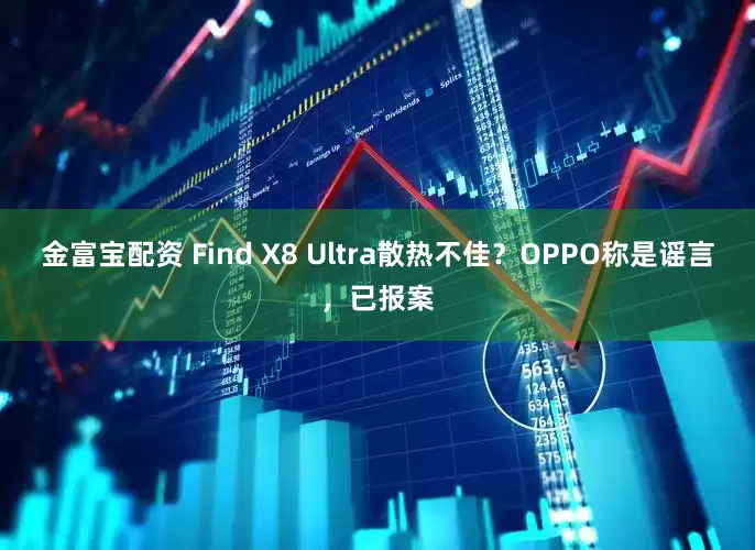 金富宝配资 Find X8 Ultra散热不佳？OPPO称是谣言，已报案