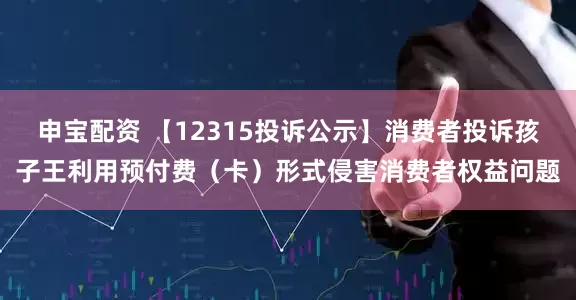 申宝配资 【12315投诉公示】消费者投诉孩子王利用预付费（卡）形式侵害消费者权益问题