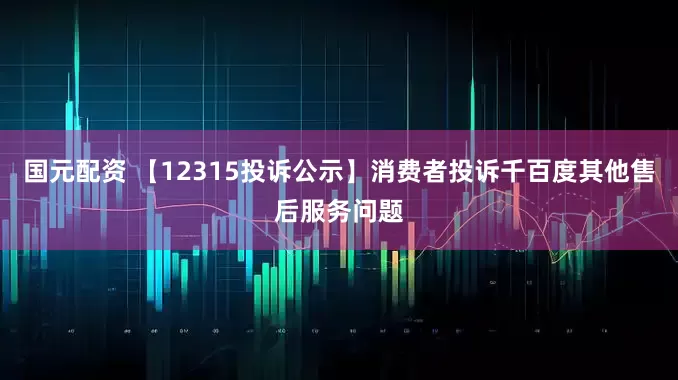 国元配资 【12315投诉公示】消费者投诉千百度其他售后服务问题
