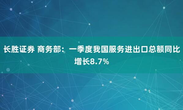 长胜证券 商务部：一季度我国服务进出口总额同比增长8.7%