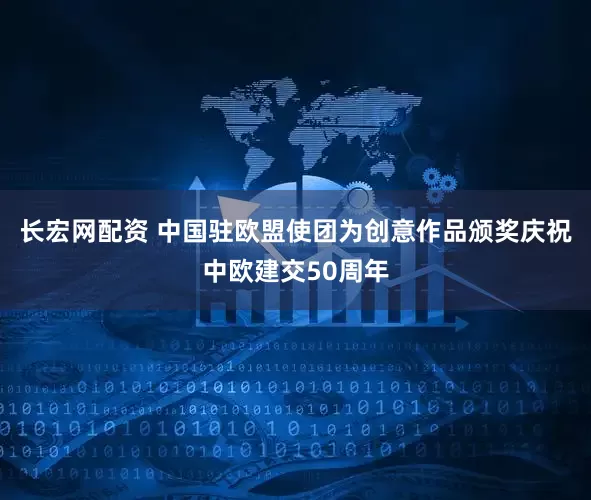 长宏网配资 中国驻欧盟使团为创意作品颁奖庆祝中欧建交50周年