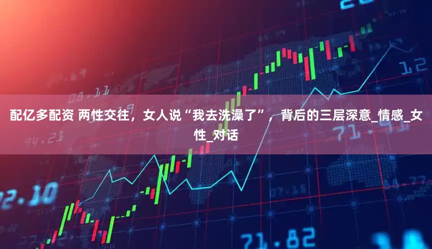 配亿多配资 两性交往，女人说“我去洗澡了”，背后的三层深意_情感_女性_对话