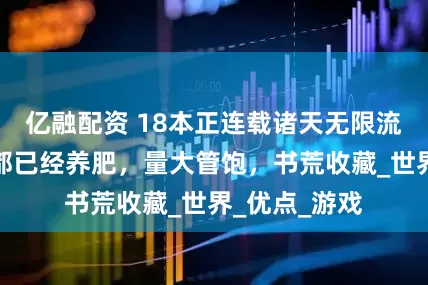 亿融配资 18本正连载诸天无限流小说，全部都已经养肥，量大管饱，书荒收藏_世界_优点_游戏