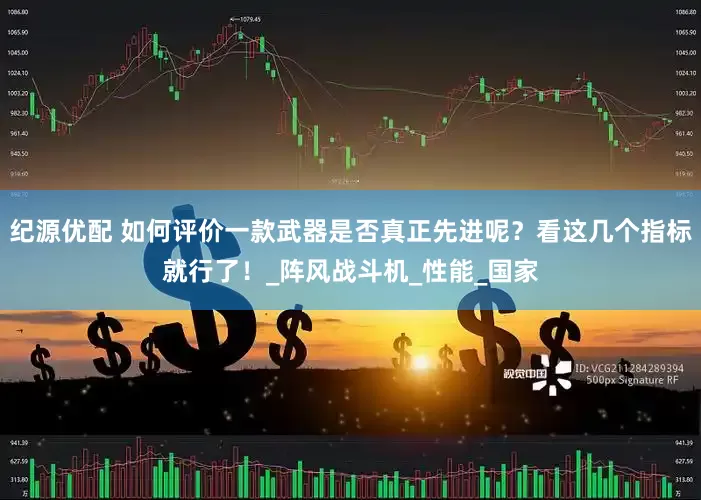纪源优配 如何评价一款武器是否真正先进呢？看这几个指标就行了！_阵风战斗机_性能_国家