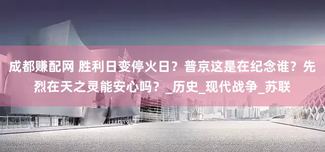 成都赚配网 胜利日变停火日？普京这是在纪念谁？先烈在天之灵能安心吗？_历史_现代战争_苏联