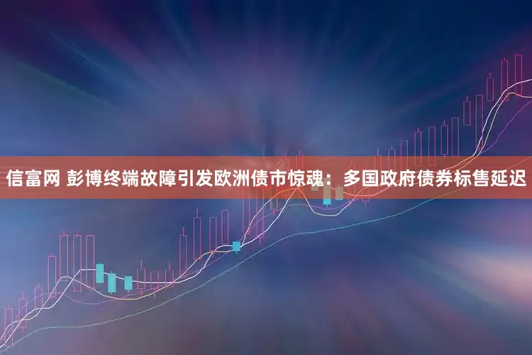 信富网 彭博终端故障引发欧洲债市惊魂：多国政府债券标售延迟