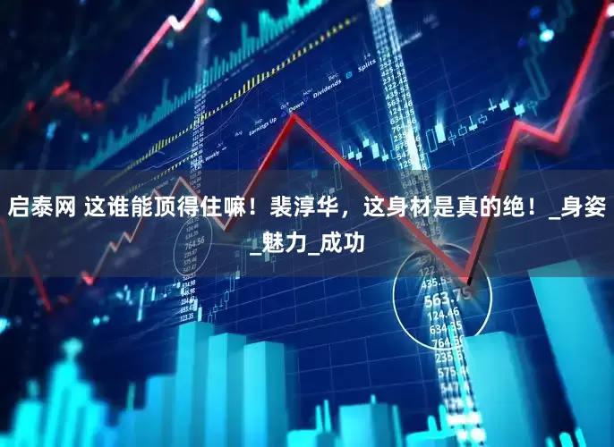 启泰网 这谁能顶得住嘛！裴淳华，这身材是真的绝！_身姿_魅力_成功