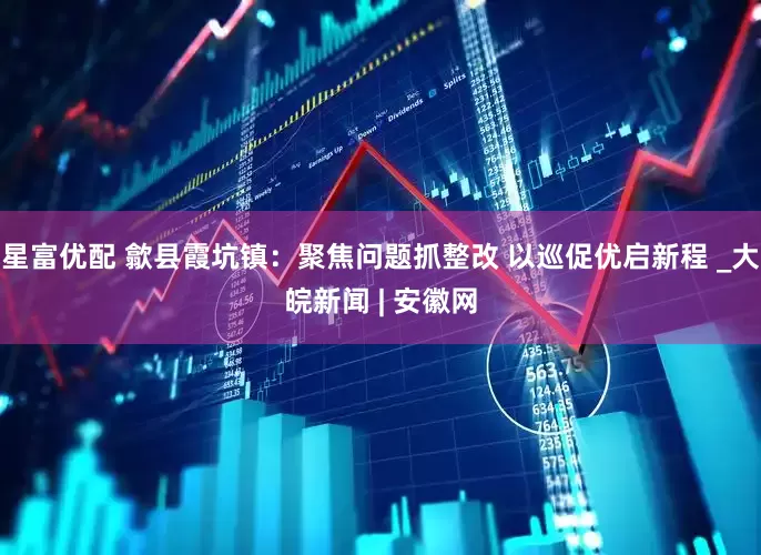 星富优配 歙县霞坑镇：聚焦问题抓整改 以巡促优启新程 _大皖新闻 | 安徽网