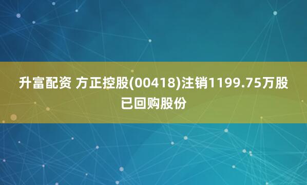 升富配资 方正控股(00418)注销1199.75万股已回购股份