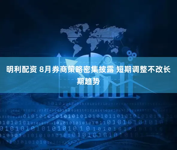 明利配资 8月券商策略密集披露 短期调整不改长期趋势