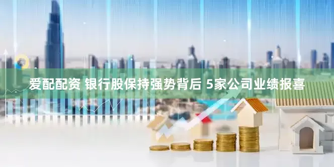 爱配配资 银行股保持强势背后 5家公司业绩报喜