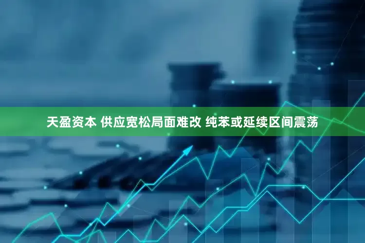 天盈资本 供应宽松局面难改 纯苯或延续区间震荡
