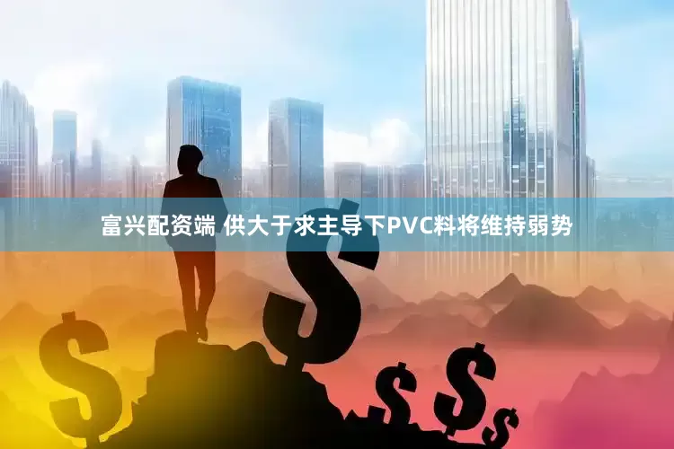 富兴配资端 供大于求主导下PVC料将维持弱势