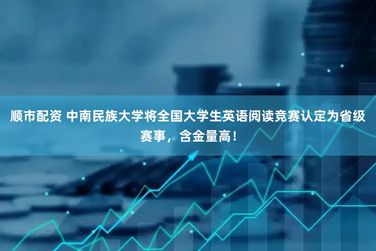 顺市配资 中南民族大学将全国大学生英语阅读竞赛认定为省级赛事，含金量高！
