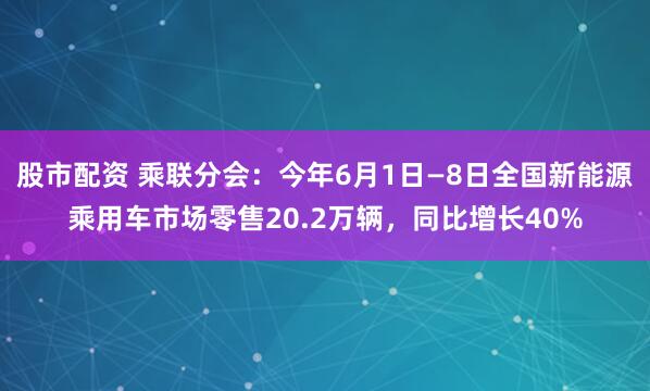 股市配资 乘联分会：今年6月1日—8日全国新能源乘用车市场零售20.2万辆，同比增长40%