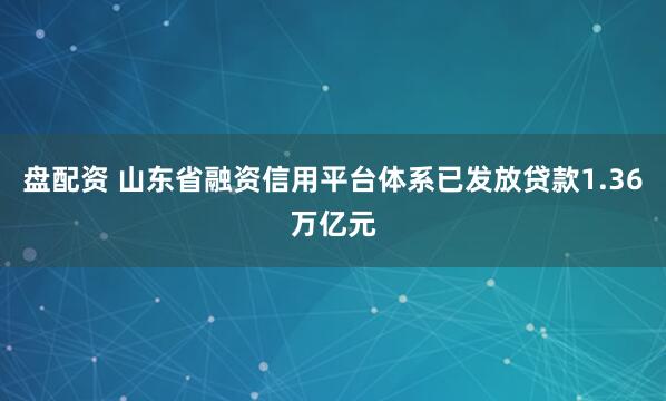 盘配资 山东省融资信用平台体系已发放贷款1.36万亿元