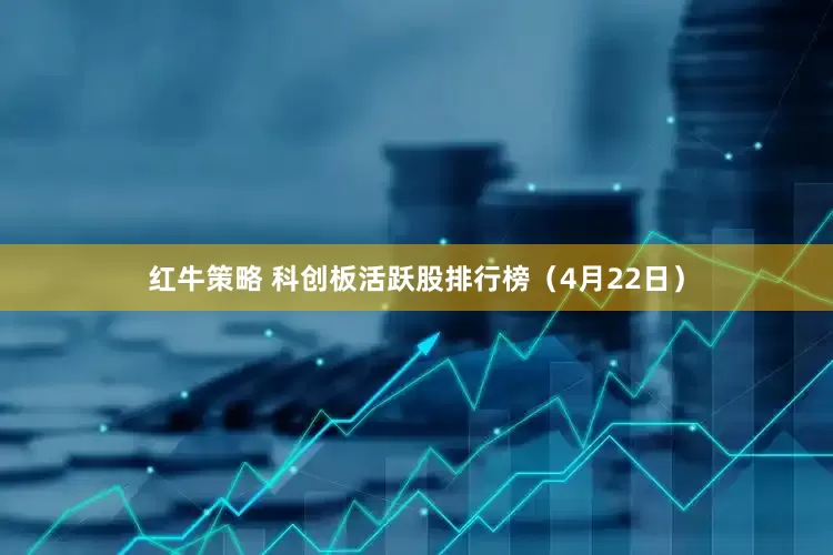 红牛策略 科创板活跃股排行榜（4月22日）
