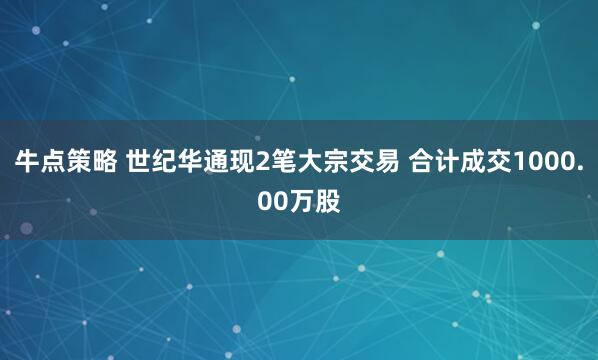 牛点策略 世纪华通现2笔大宗交易 合计成交1000.00万股