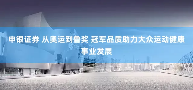 申银证券 从奥运到鲁奖 冠军品质助力大众运动健康事业发展