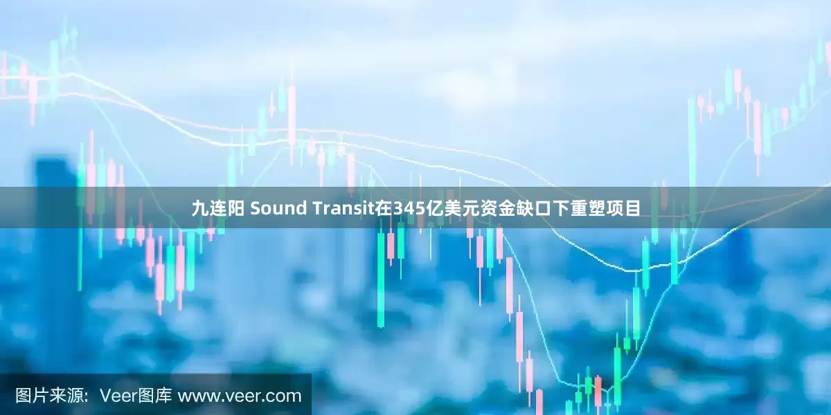 九连阳 Sound Transit在345亿美元资金缺口下重塑项目
